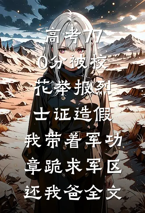 高考770分被校花举报烈士证造假，我带着军功章跪求军区还我爸全文