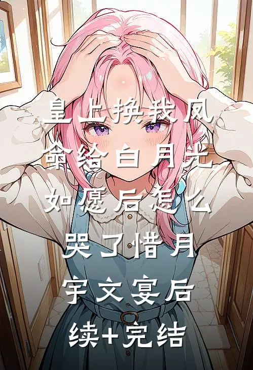 皇上换我凤命给白月光，如愿后怎么哭了惜月宇文宴后续+完结