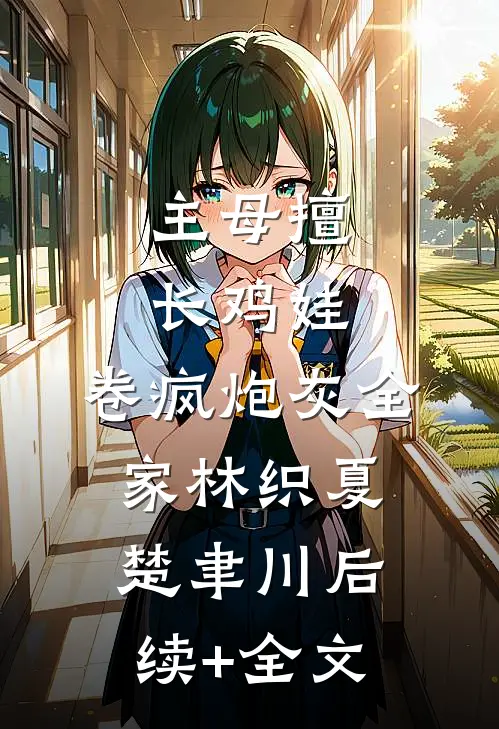 主母擅长鸡娃，卷疯炮灰全家林织夏楚聿川后续+全文