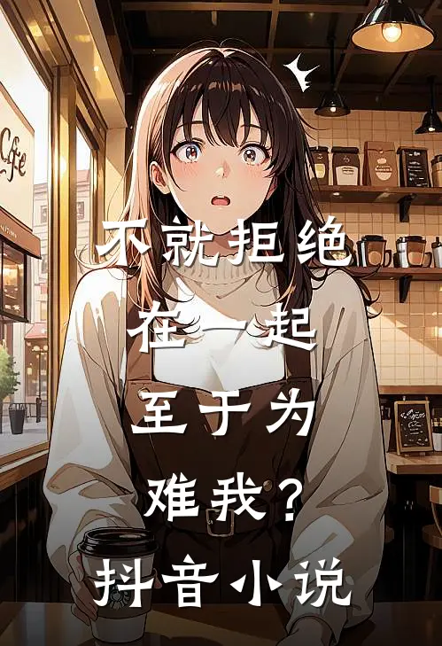 不就拒绝在一起，至于为难我？抖音小说
