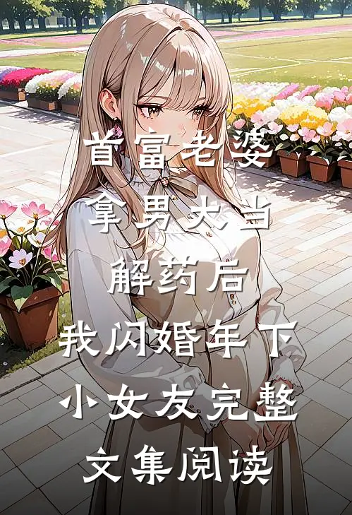 首富老婆拿男大当解药后，我闪婚年下小女友完整文集阅读