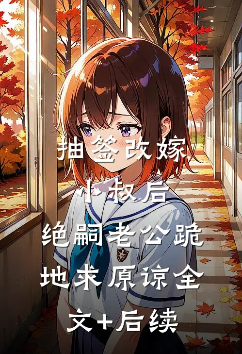 抽签改嫁小叔后，绝嗣老公跪地求原谅全文+后续