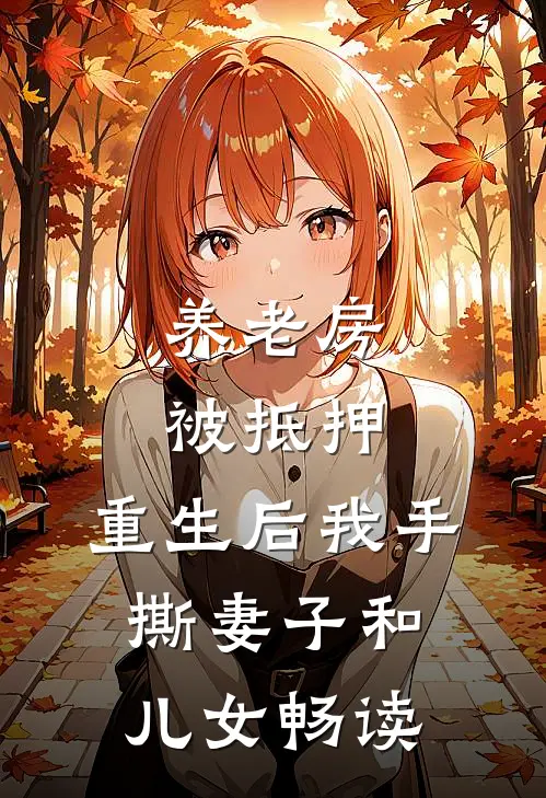 养老房被抵押，重生后我手撕妻子和儿女畅读