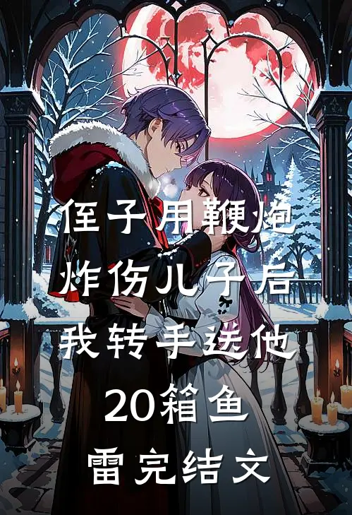 侄子用鞭炮炸伤儿子后，我转手送他20箱鱼雷完结文