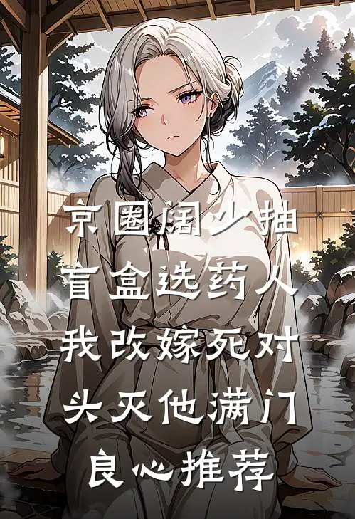 京圈阔少抽盲盒选药人，我改嫁死对头灭他满门良心推荐