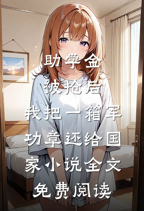 助学金被抢后，我把一箱军功章还给国家小说全文免费阅读