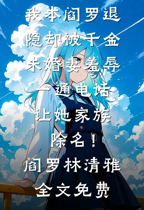 我本阎罗退隐却被千金未婚妻羞辱，一通电话让她家族除名！阎罗林清雅全文免费