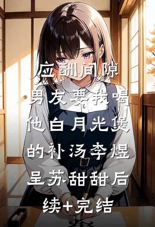应酬间隙，男友要我喝他白月光煲的补汤李煜呈苏甜甜后续+完结