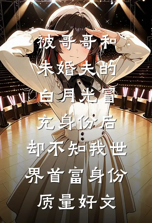 被哥哥和未婚夫的白月光冒充身份后，却不知我世界首富身份质量好文