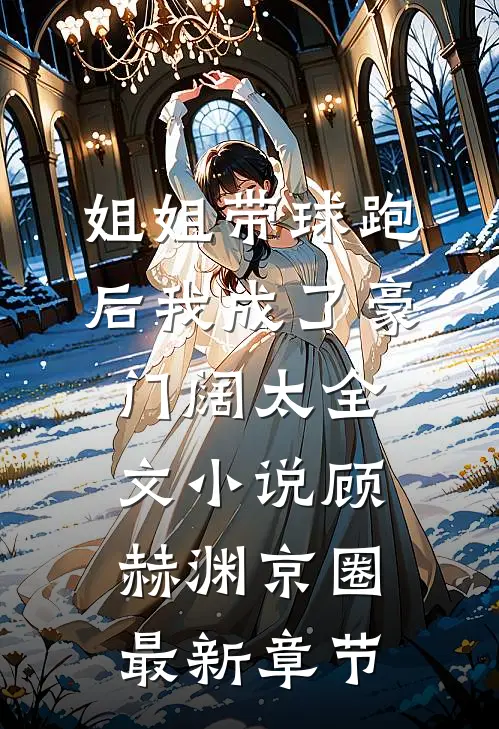 姐姐带球跑后我成了豪门阔太全文小说顾赫渊京圈最新章节