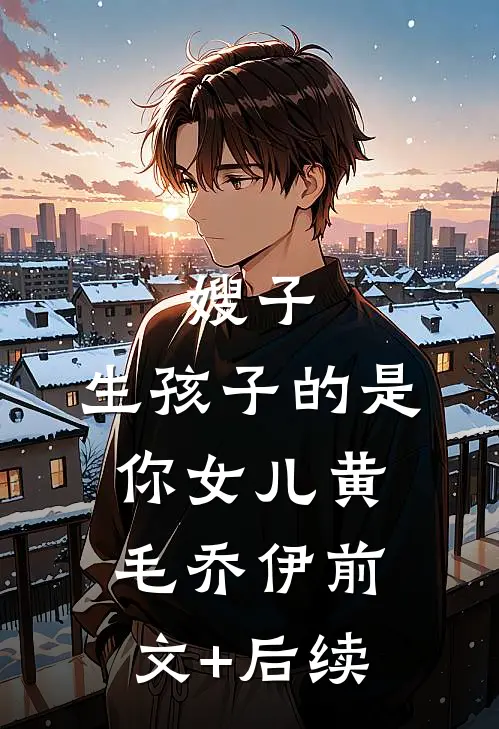 嫂子，生孩子的是你女儿黄毛乔伊前文+后续
