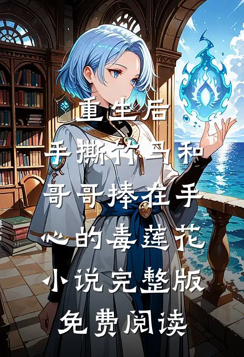 重生后，手撕竹马和哥哥捧在手心的毒莲花小说完整版免费阅读