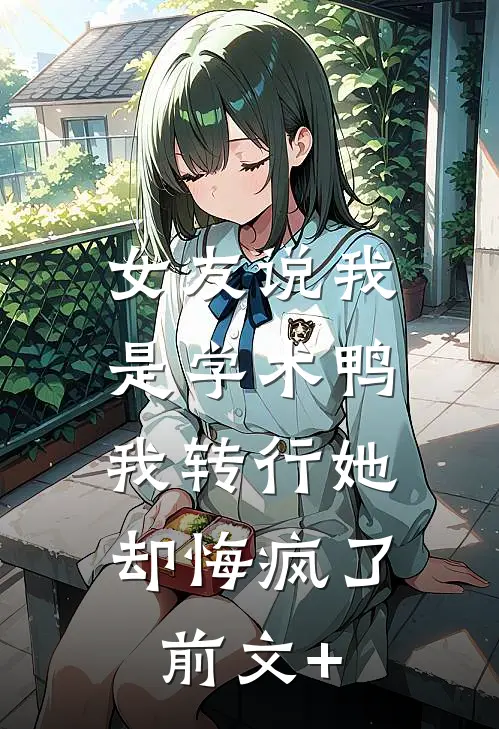 女友说我是学术鸭，我转行她却悔疯了前文+