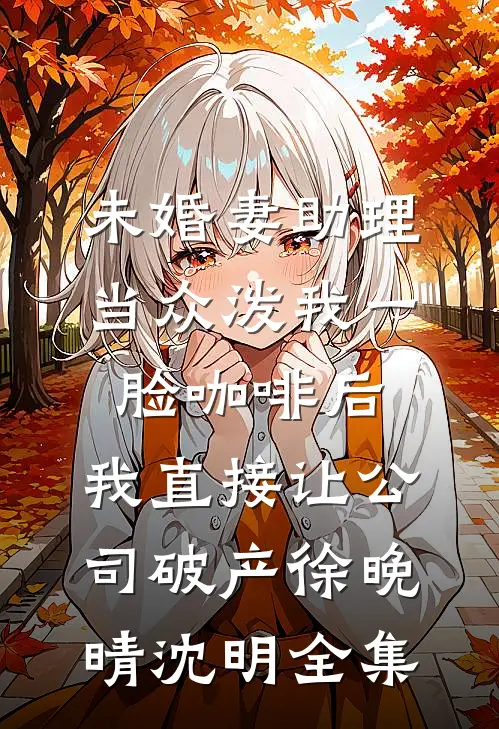 未婚妻助理当众泼我一脸咖啡后，我直接让公司破产徐晚晴沈明全集