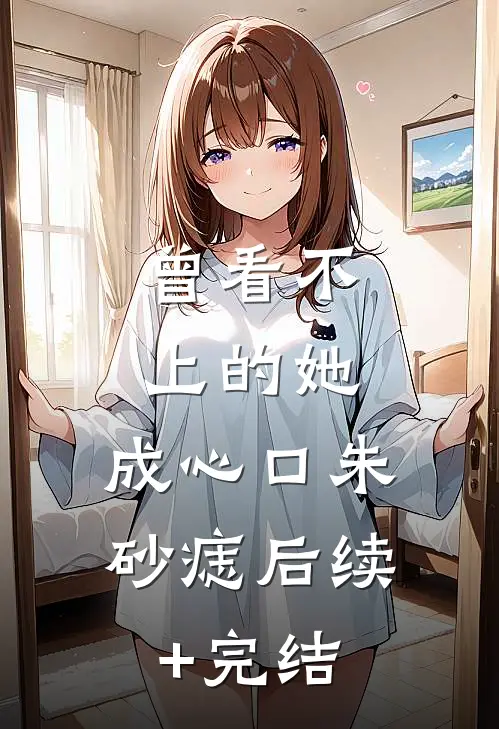 曾看不上的她，成心口朱砂痣后续+完结