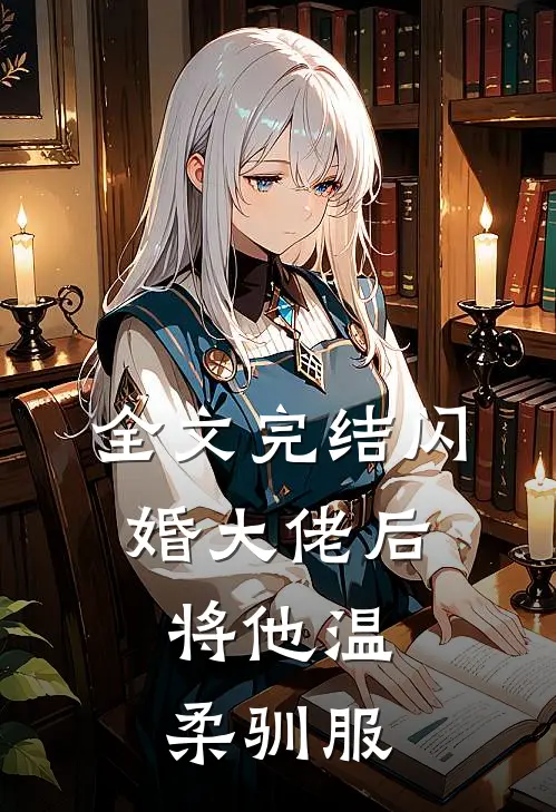 全文完结闪婚大佬后，将他温柔驯服