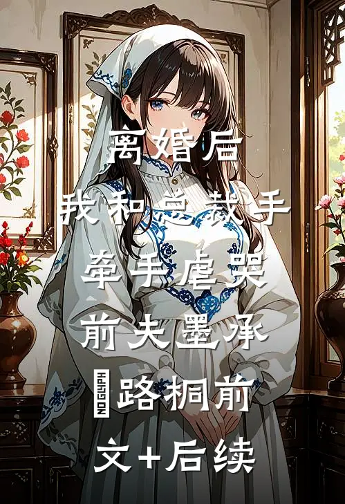 离婚后，我和总裁手牵手虐哭前夫墨承璟路桐前文+后续