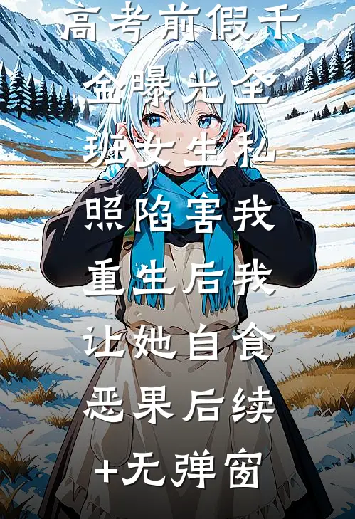 高考前假千金曝光全班女生私照陷害我，重生后我让她自食恶果后续+无弹窗