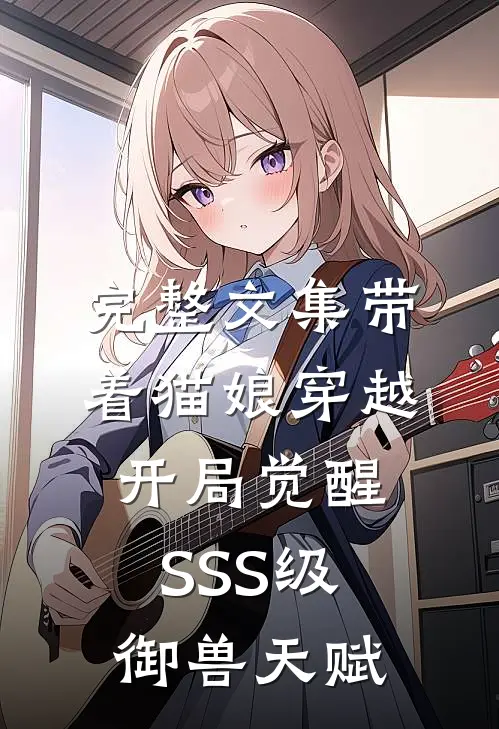 完整文集带着猫娘穿越，开局觉醒SSS级御兽天赋