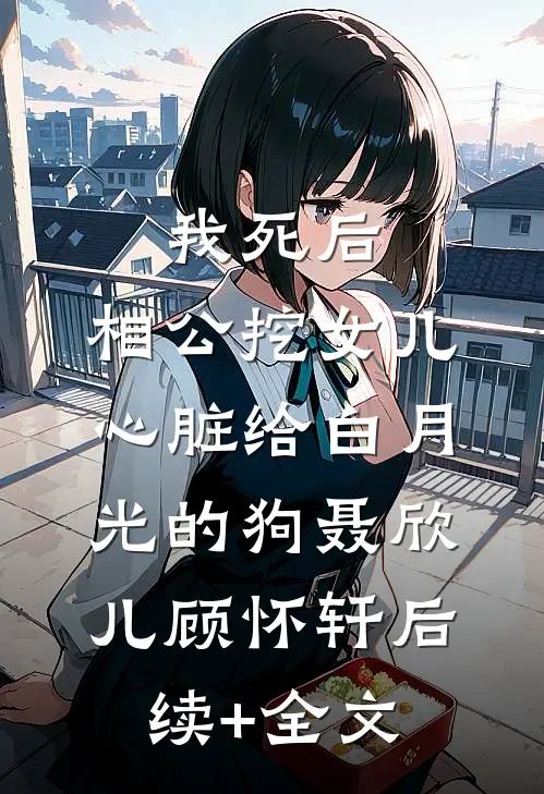 我死后，相公挖女儿心脏给白月光的狗聂欣儿顾怀轩后续+全文