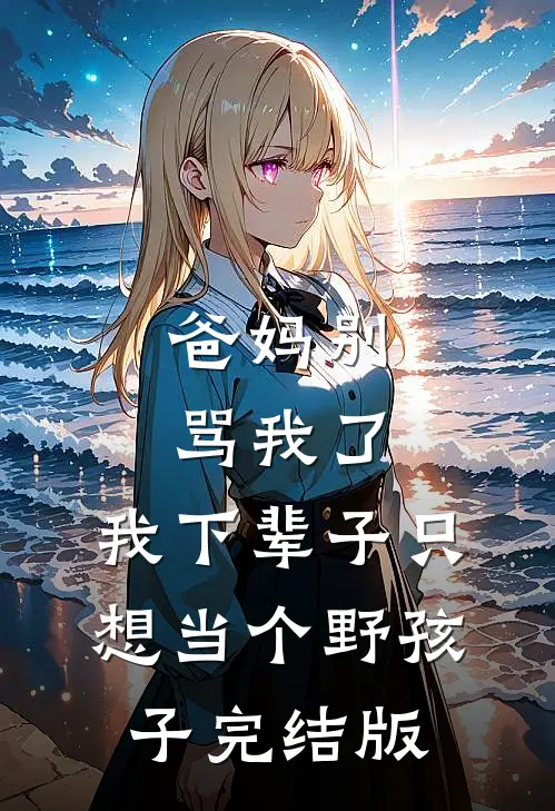 爸妈别骂我了，我下辈子只想当个野孩子完结版