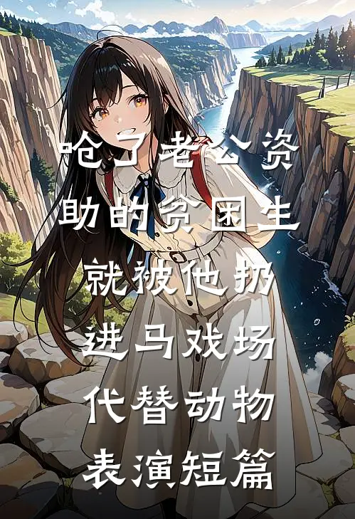 呛了老公资助的贫困生，就被他扔进马戏场代替动物表演短篇