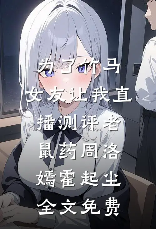 为了竹马，女友让我直播测评老鼠药周洛嫣霍起尘全文免费