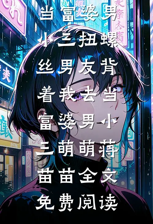 全本小说扭螺丝男友背着我去当富婆男小三扭螺丝男友背着我去当富婆男小三萌萌蒋苗苗全文免费阅读