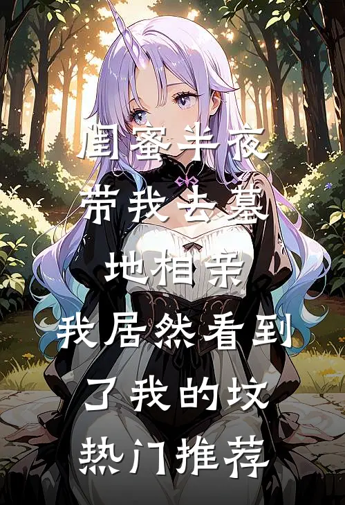 闺蜜半夜带我去墓地相亲，我居然看到了我的坟热门推荐