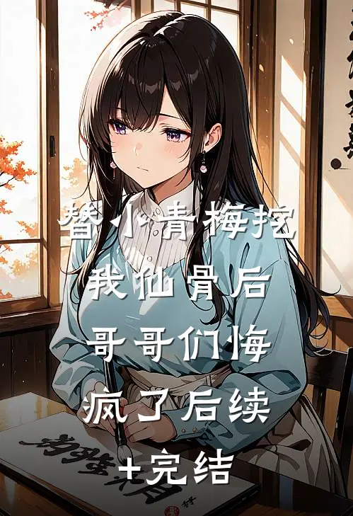 替小青梅挖我仙骨后，哥哥们悔疯了后续+完结