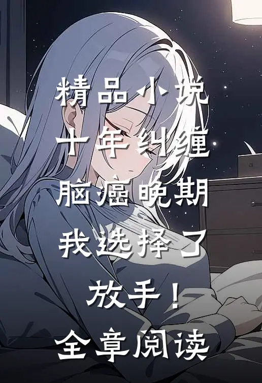 精品小说十年纠缠：脑癌晚期，我选择了放手！全章阅读