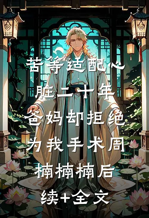 苦等适配心脏二十年，爸妈却拒绝为我手术周楠楠楠后续+全文