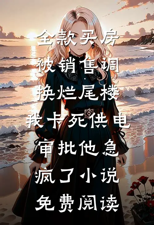 全款买房被销售调换烂尾楼，我卡死供电审批他急疯了小说免费阅读