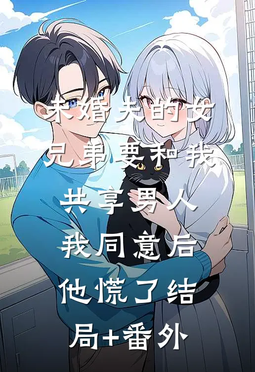 未婚夫的女兄弟要和我共享男人，我同意后他慌了结局+番外