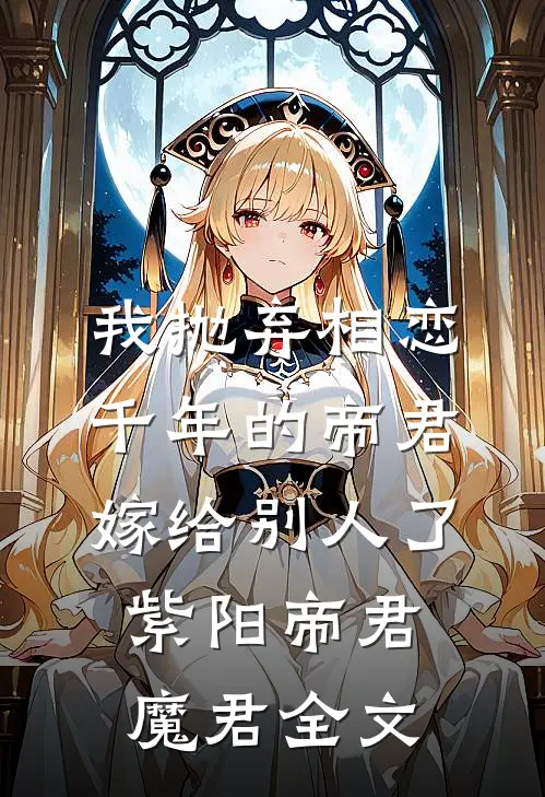 我抛弃相恋千年的帝君嫁给别人了紫阳帝君魔君全文