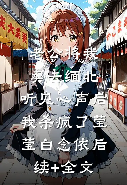 老公将我卖去缅北，听见心声后我杀疯了莹莹白念依后续+全文