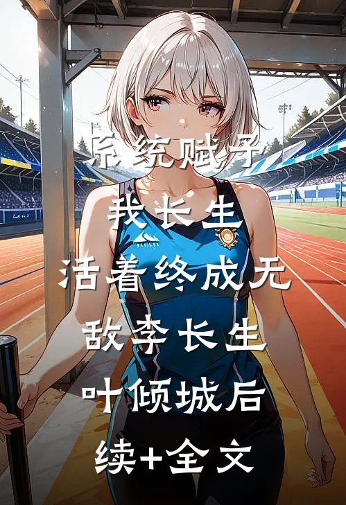 系统赋予我长生，活着终成无敌李长生叶倾城后续+全文