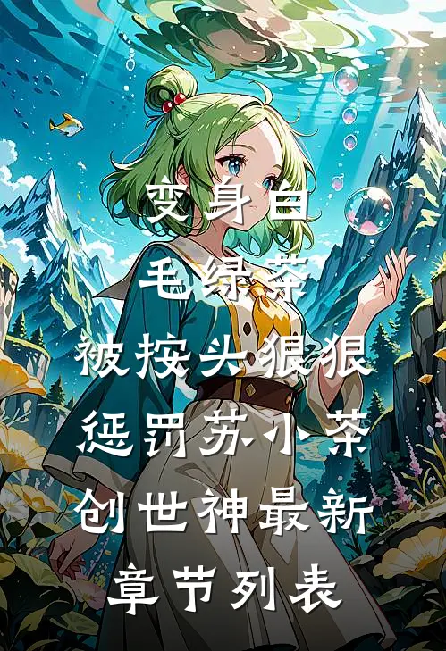 变身白毛绿茶，被按头狠狠惩罚苏小茶创世神最新章节列表