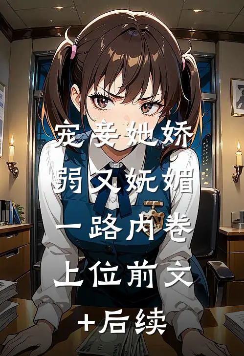 宠妾她娇弱又妩媚，一路内卷上位前文+后续