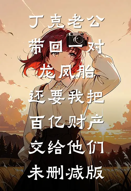丁克老公带回一对龙凤胎，还要我把百亿财产交给他们未删减版