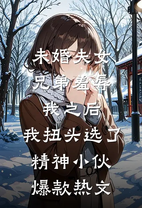 未婚夫女兄弟羞辱我之后，我扭头选了精神小伙爆款热文