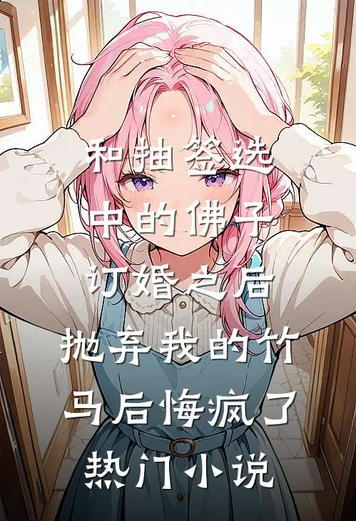 和抽签选中的佛子订婚之后，抛弃我的竹马后悔疯了热门小说