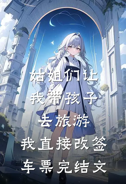 姑姐们让我带孩子去旅游，我直接改签车票完结文
