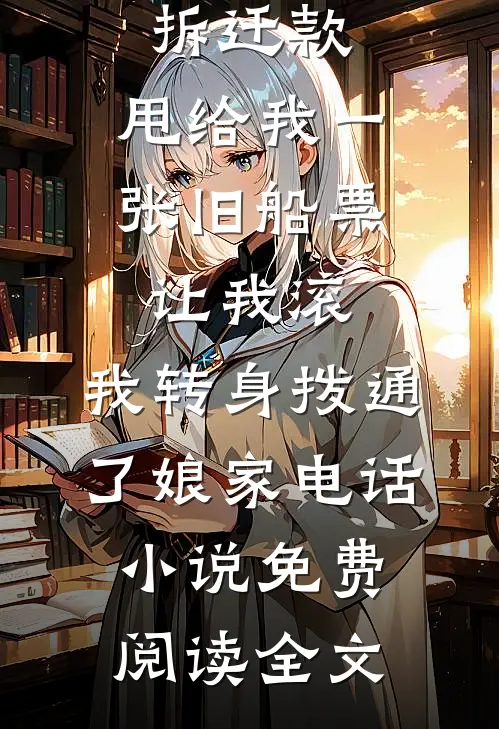 婆婆分完拆迁款，甩给我一张旧船票让我滚，我转身拨通了娘家电话小说免费阅读全文