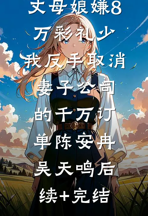 丈母娘嫌8万彩礼少，我反手取消妻子公司的千万订单陈安冉吴天鸣后续+完结