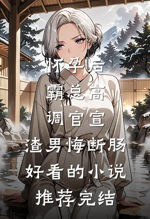 怀孕后，霸总高调官宣，渣男悔断肠好看的小说推荐完结