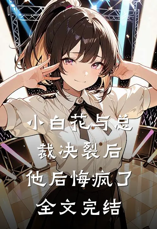 小白花与总裁决裂后，他后悔疯了全文完结
