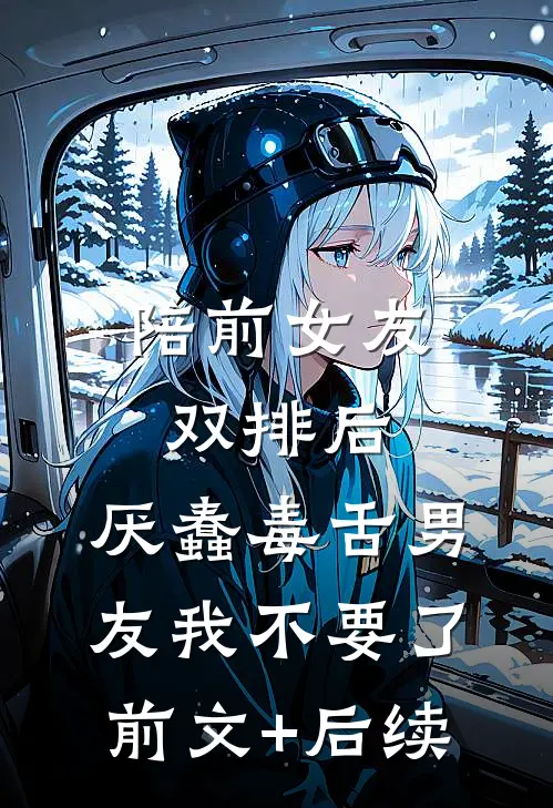 陪前女友双排后，厌蠢毒舌男友我不要了前文+后续