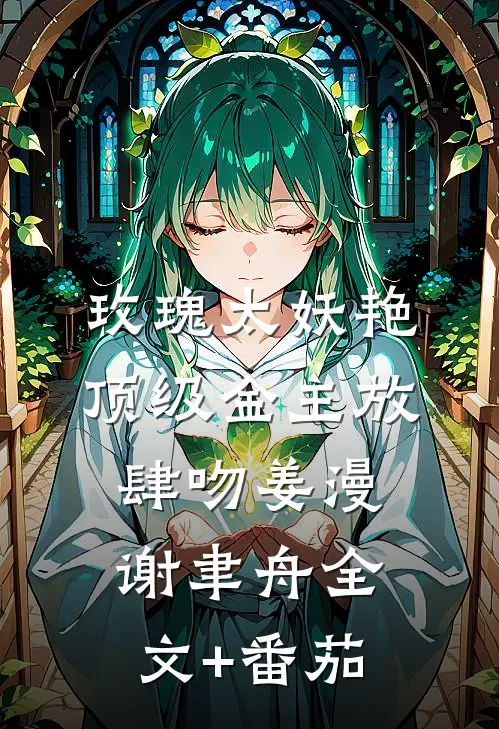 玫瑰太妖艳，顶级金主放肆吻姜漫谢聿舟全文+番茄