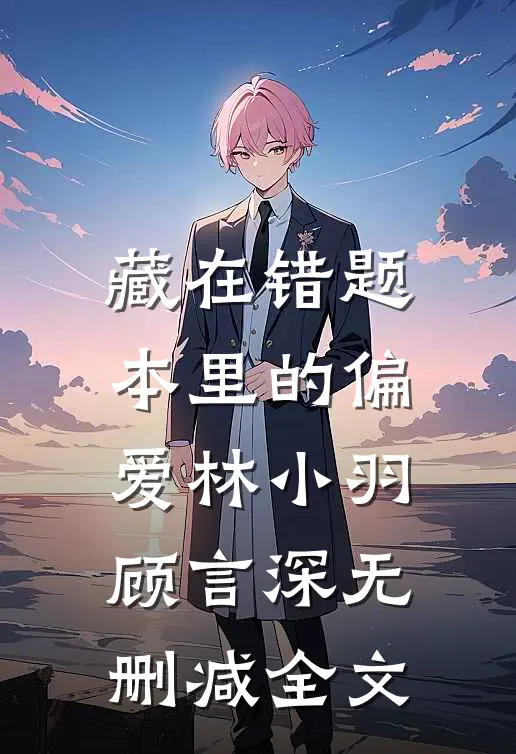 藏在错题本里的偏爱林小羽顾言深无删减全文